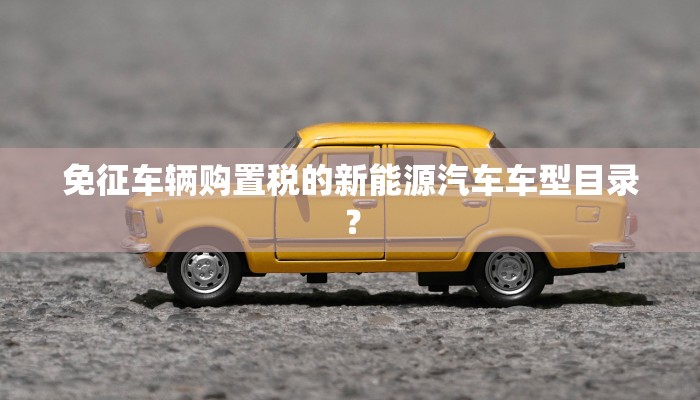免征车辆购置税的新能源汽车车型目录？