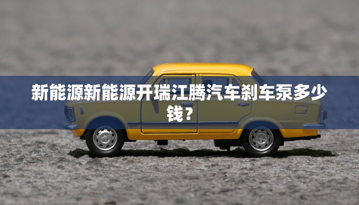 新能源新能源开瑞江腾汽车刹车泵多少钱？