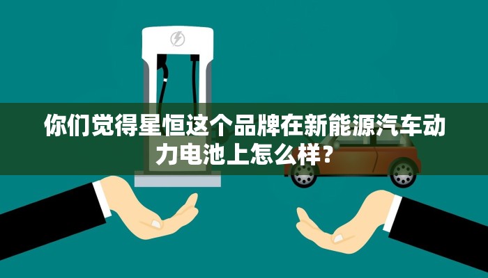 你们觉得星恒这个品牌在新能源汽车动力电池上怎么样？