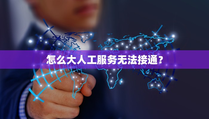 怎么大人工服务无法接通？