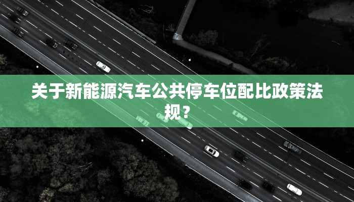 关于新能源汽车公共停车位配比政策法规？