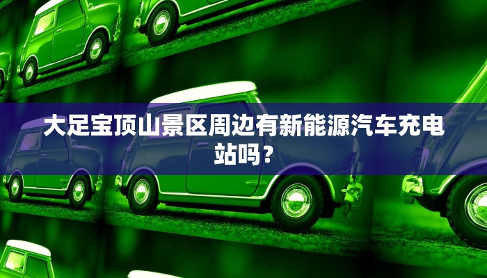 大足宝顶山景区周边有新能源汽车充电站吗？