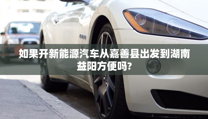如果开新能源汽车从嘉善县出发到湖南益阳方便吗?