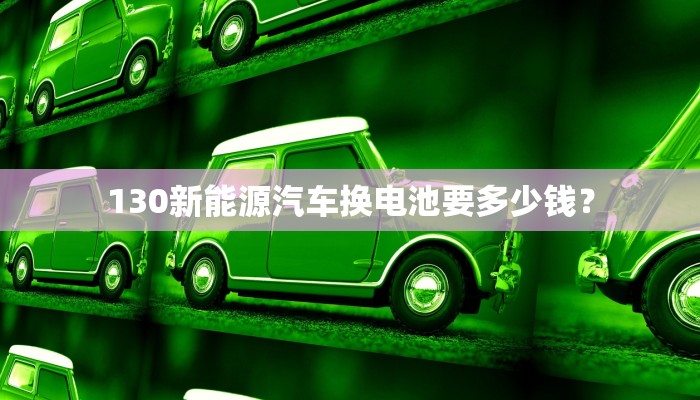 130新能源汽车换电池要多少钱？