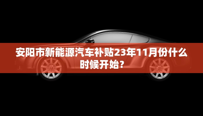 安阳市新能源汽车补贴23年11月份什么时候开始？