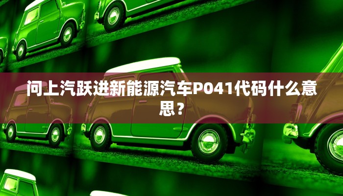 问上汽跃进新能源汽车P041代码什么意思？