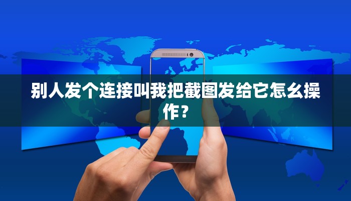 别人发个连接叫我把截图发给它怎幺操作？