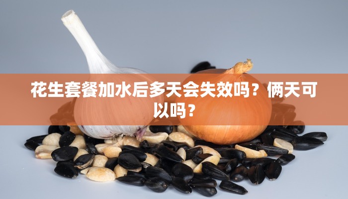 花生套餐加水后多天会失效吗？俩天可以吗？