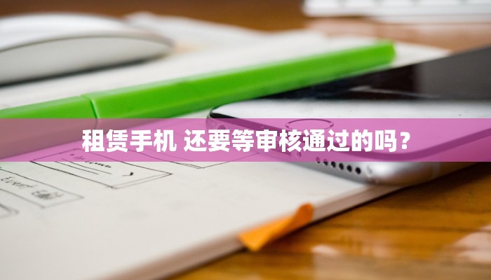 租赁手机 还要等审核通过的吗？