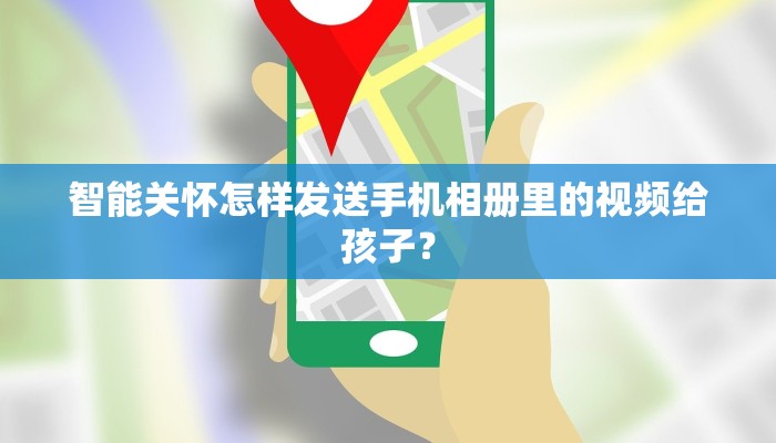 智能关怀怎样发送手机相册里的视频给孩子？