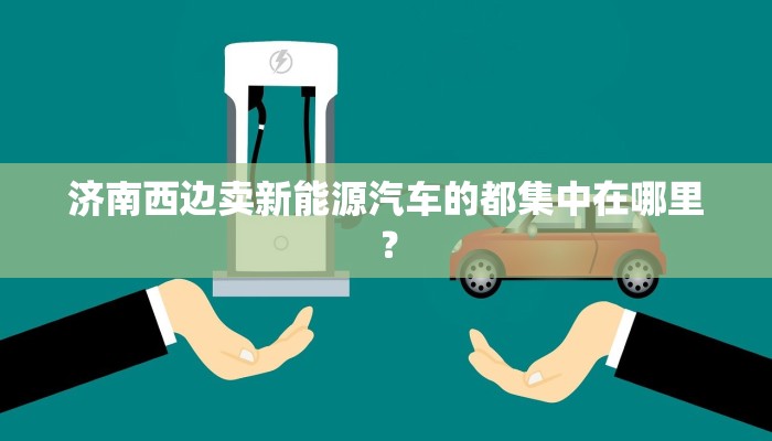 济南西边卖新能源汽车的都集中在哪里？