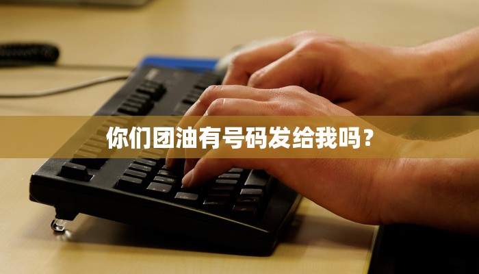 你们团油有号码发给我吗？