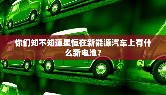 你们知不知道星恒在新能源汽车上有什么新电池？