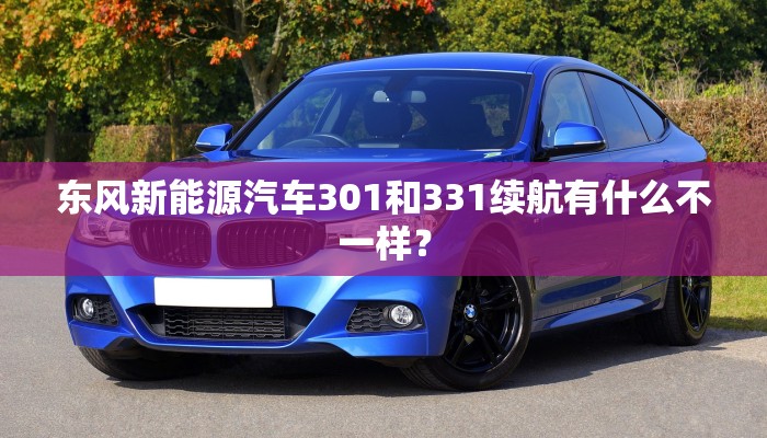 东风新能源汽车301和331续航有什么不一样？