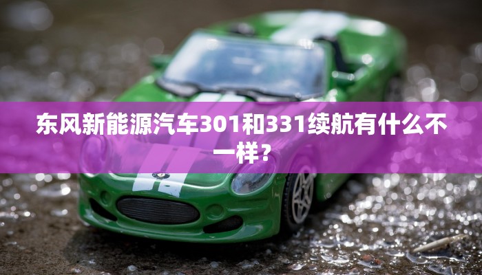 东风新能源汽车301和331续航有什么不一样？