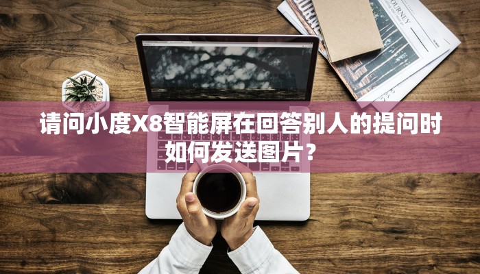 请问小度X8智能屏在回答别人的提问时如何发送图片？