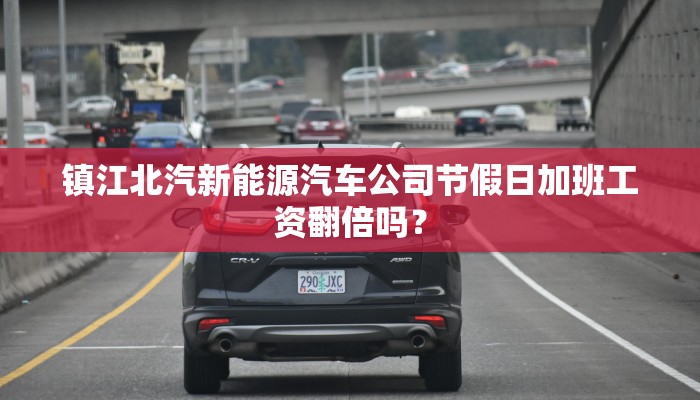 镇江北汽新能源汽车公司节假日加班工资翻倍吗？