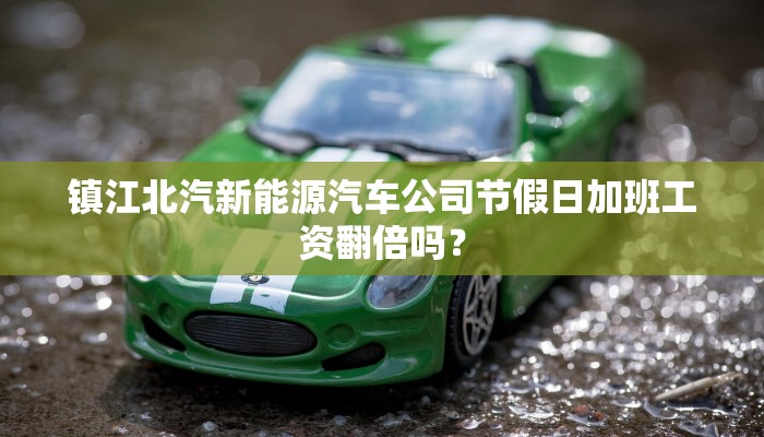 镇江北汽新能源汽车公司节假日加班工资翻倍吗？