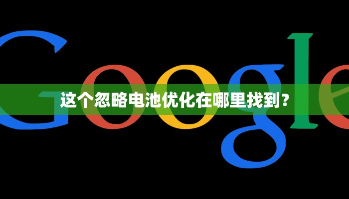 这个忽略电池优化在哪里找到？