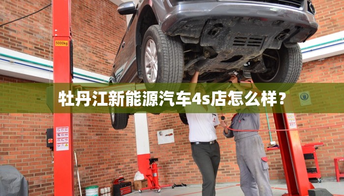 牡丹江新能源汽车4s店怎么样？