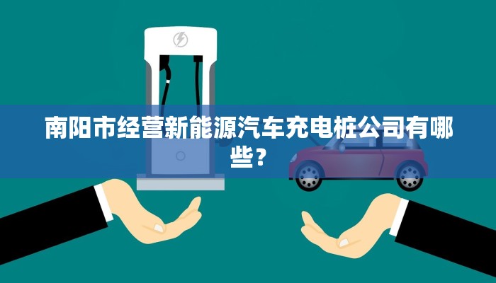 南阳市经营新能源汽车充电桩公司有哪些？