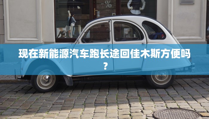 现在新能源汽车跑长途回佳木斯方便吗？