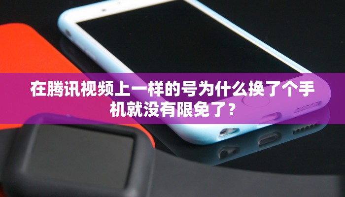 在腾讯视频上一样的号为什么换了个手机就没有限免了？