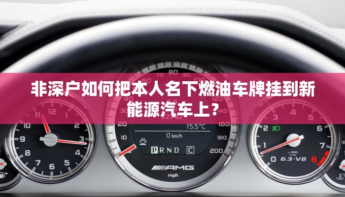 非深户如何把本人名下燃油车牌挂到新能源汽车上？