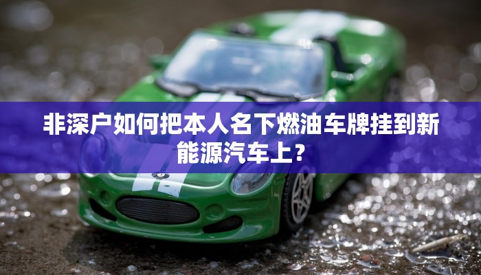 非深户如何把本人名下燃油车牌挂到新能源汽车上？