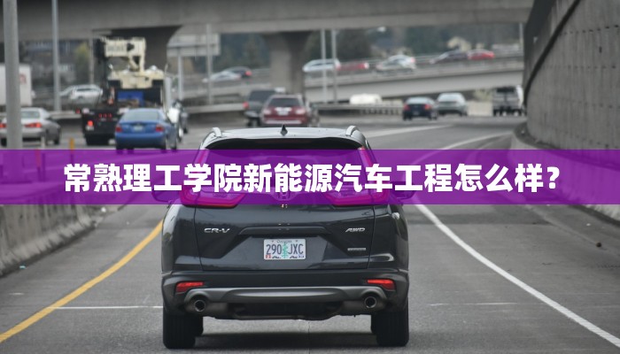 常熟理工学院新能源汽车工程怎么样？
