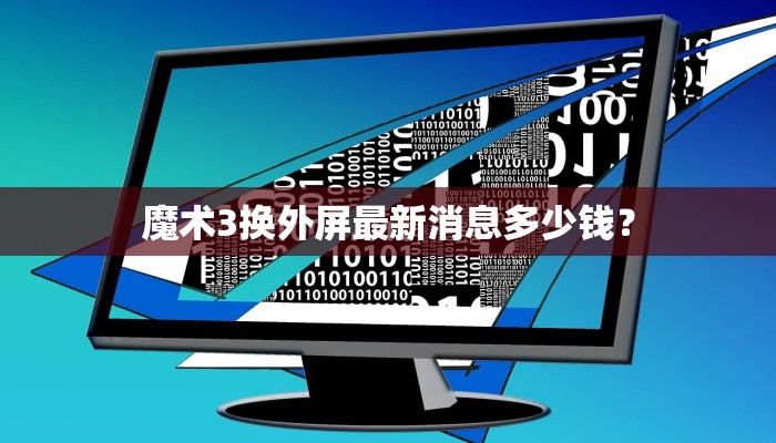魔术3换外屏最新消息多少钱？