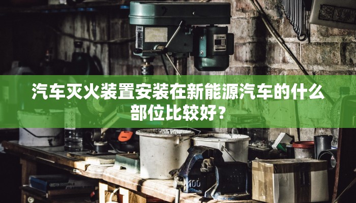 汽车灭火装置安装在新能源汽车的什么部位比较好？