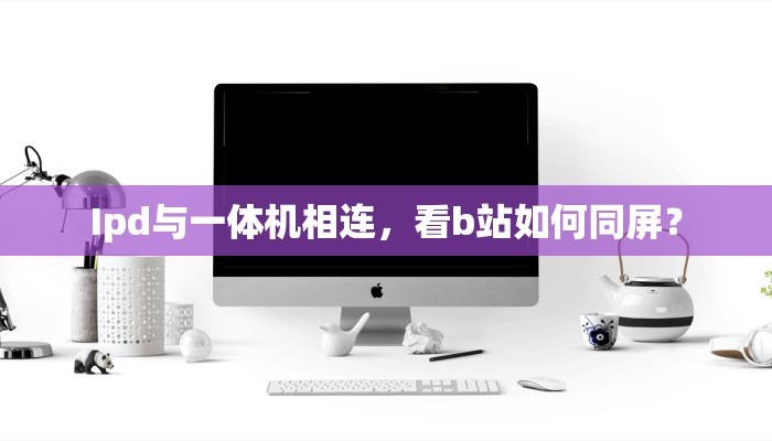 Ipd与一体机相连，看b站如何同屏？