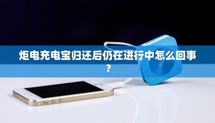 炬电充电宝归还后仍在进行中怎么回事？