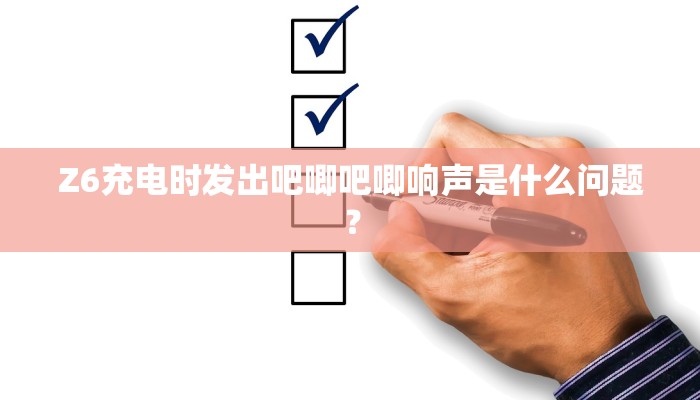 Z6充电时发出吧唧吧唧响声是什么问题？