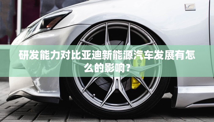 研发能力对比亚迪新能源汽车发展有怎么的影响？
