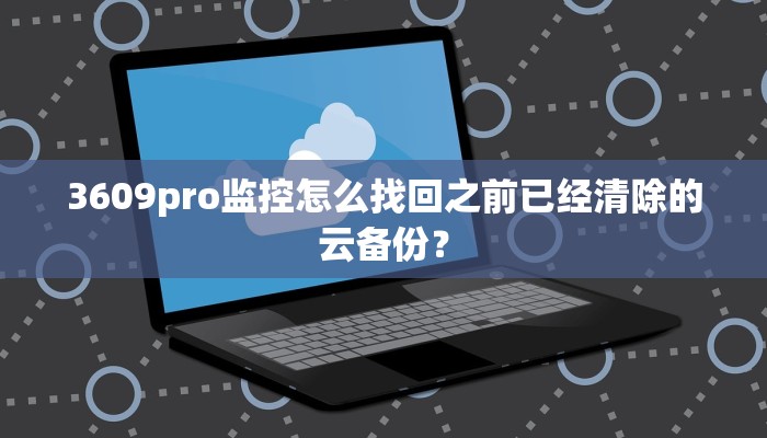 3609pro监控怎么找回之前已经清除的云备份？