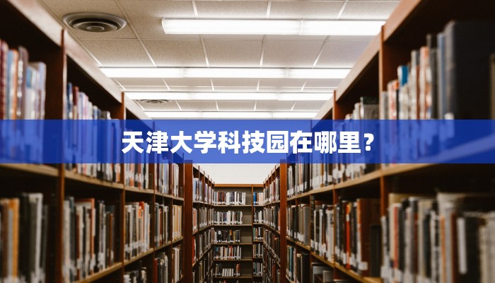 天津大学科技园在哪里？