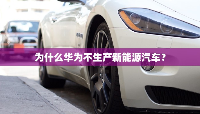 为什么华为不生产新能源汽车？