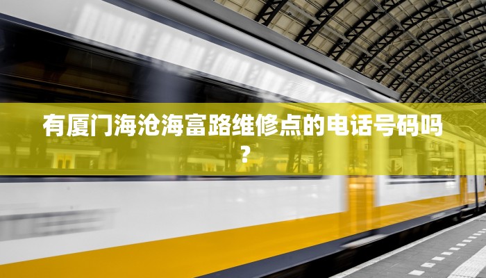有厦门海沧海富路维修点的电话号码吗？