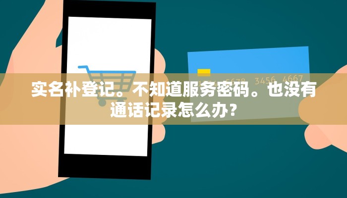 实名补登记。不知道服务密码。也没有通话记录怎么办？