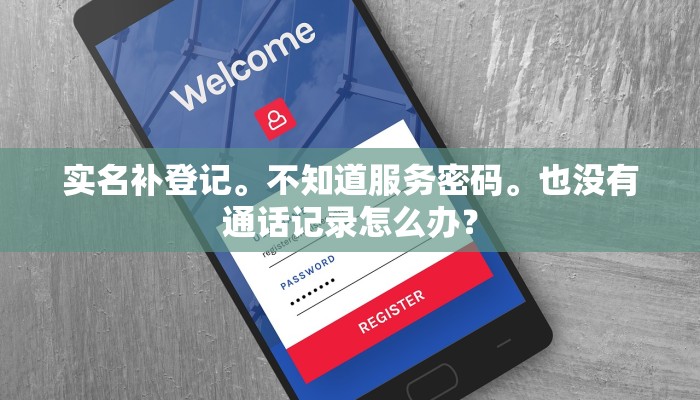 实名补登记。不知道服务密码。也没有通话记录怎么办？