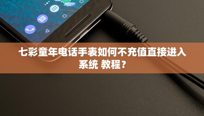 七彩童年电话手表如何不充值直接进入系统 教程？
