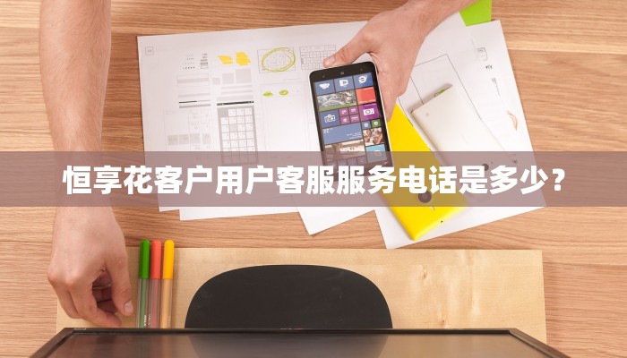 恒享花客户用户客服服务电话是多少？