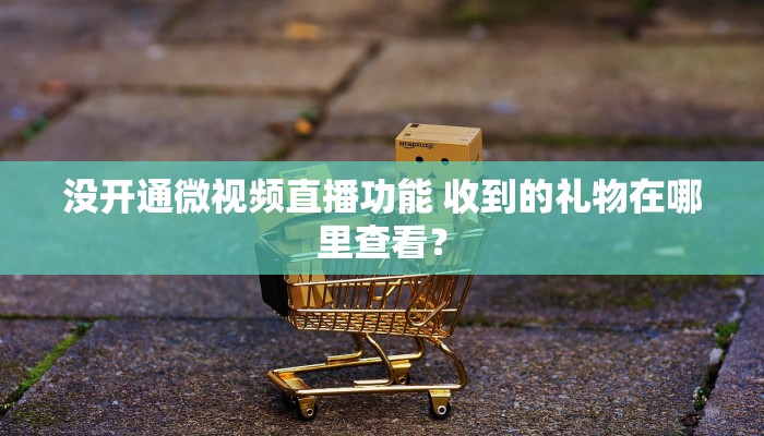 没开通微视频直播功能 收到的礼物在哪里查看？