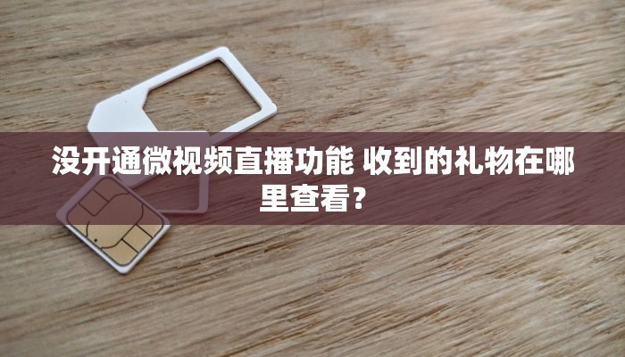 没开通微视频直播功能 收到的礼物在哪里查看？