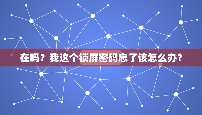 在吗？我这个锁屏密码忘了该怎么办？