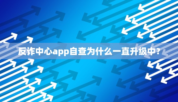 反诈中心app自查为什么一直升级中？