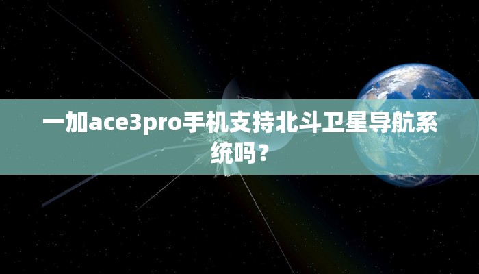 一加ace3pro手机支持北斗卫星导航系统吗？
