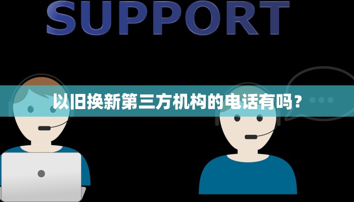 以旧换新第三方机构的电话有吗？